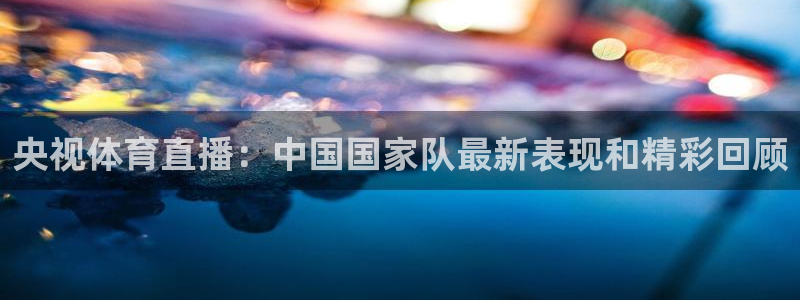 jrkan直播体育app：央视体育直播：中国国家队最新表现和精彩回顾