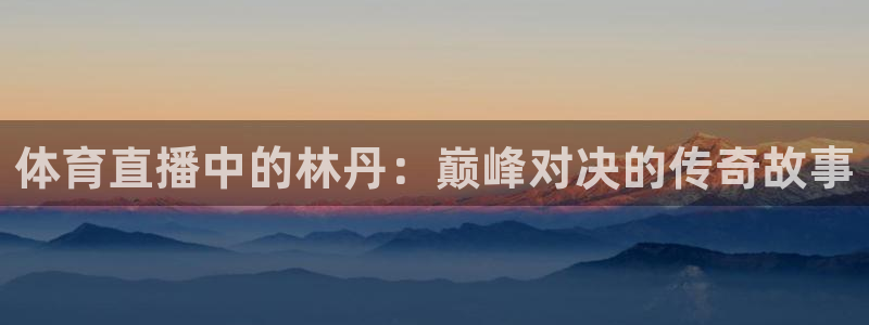 jrkan体育直播：体育直播中的林丹：巅峰对决的传奇故事