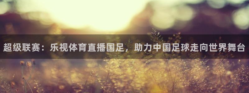 jrkan直播免费高清体育直播nba：超级联赛：乐视体育直播国足，助力中国足球走向世界舞台