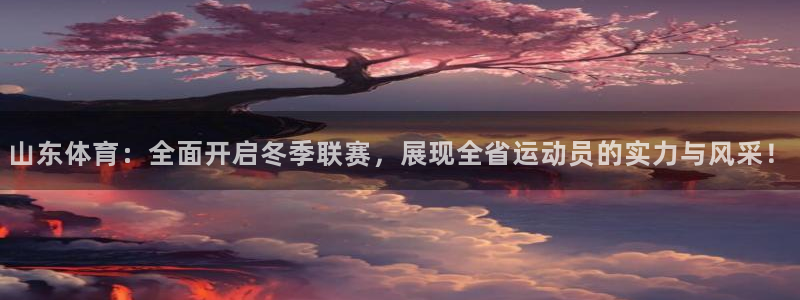 jrkan直播体育：山东体育：全面开启冬季联赛，展现全省运动员的实力与风采！